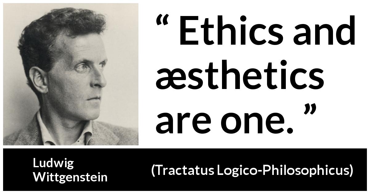 Ludwig Wittgenstein quote about ethics from Tractatus Logico-Philosophicus - Ethics and æsthetics are one.