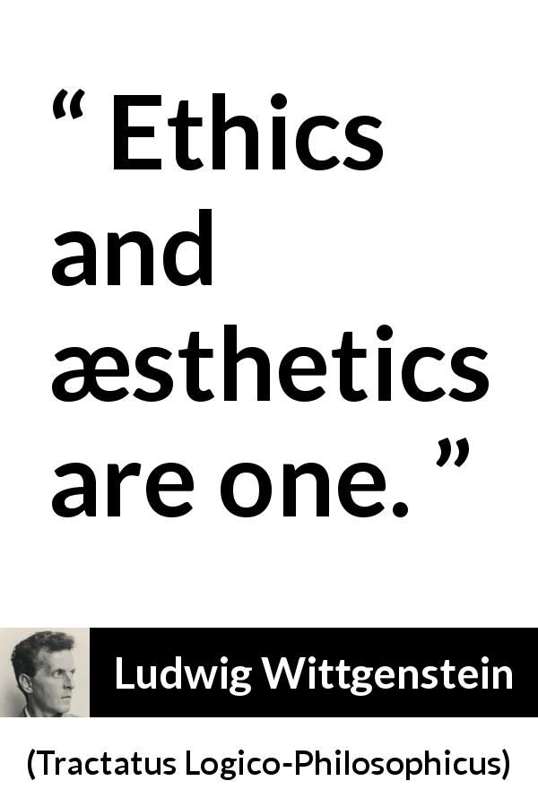 Ludwig Wittgenstein quote about ethics from Tractatus Logico-Philosophicus - Ethics and æsthetics are one.