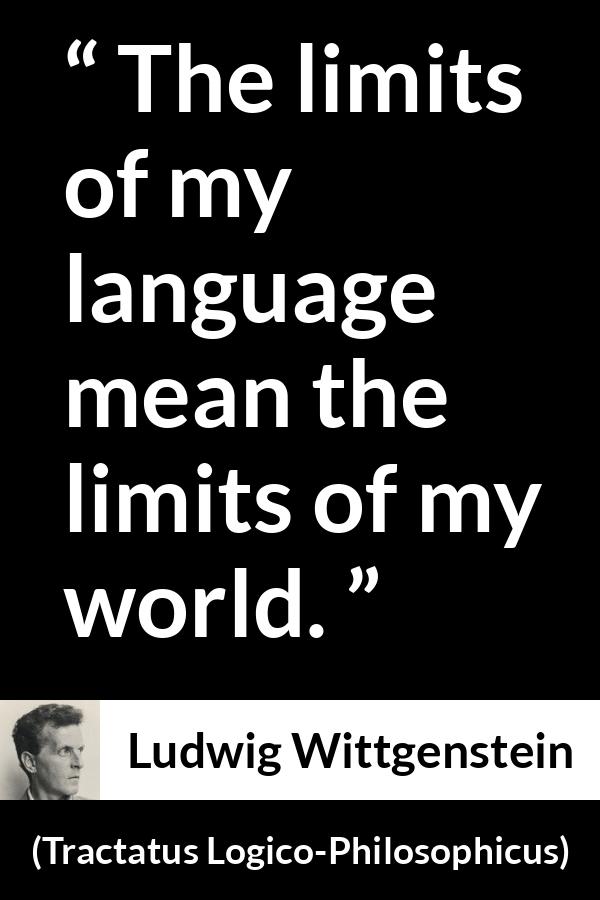 Ludwig Wittgenstein quote about language from Tractatus Logico-Philosophicus (1921) - The limits of my language mean the limits of my world.