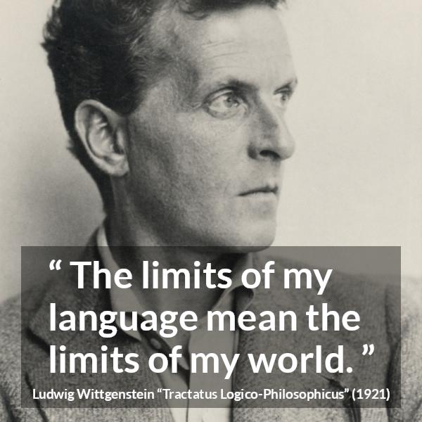 Ludwig Wittgenstein quote about language from Tractatus Logico-Philosophicus (1921) - The limits of my language mean the limits of my world.