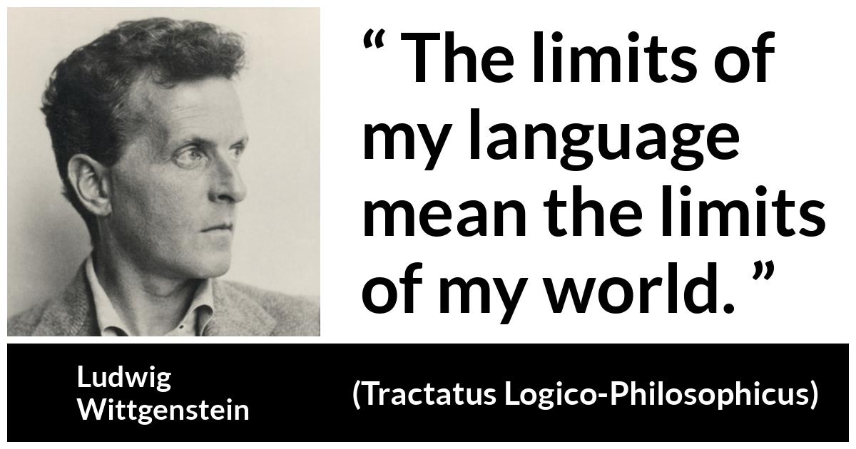 Ludwig Wittgenstein about language (“Tractatus Logico-Philosophicus”, 1921) Ludwig Wittgenstein about language (“Tractatus Logico-Philosophicus”, 1921) - The limits of my language mean the limits of my world.