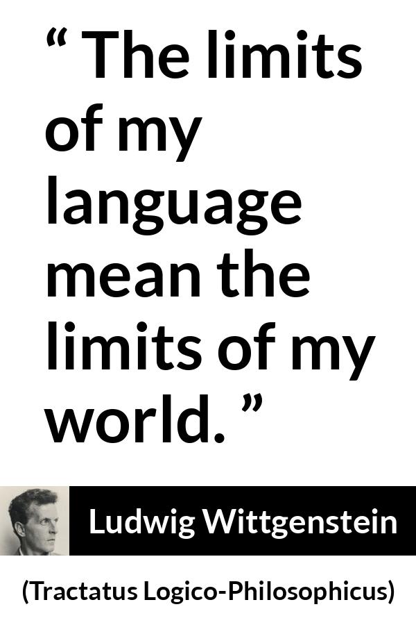 Ludwig Wittgenstein quote about language from Tractatus Logico-Philosophicus (1921) - The limits of my language mean the limits of my world.