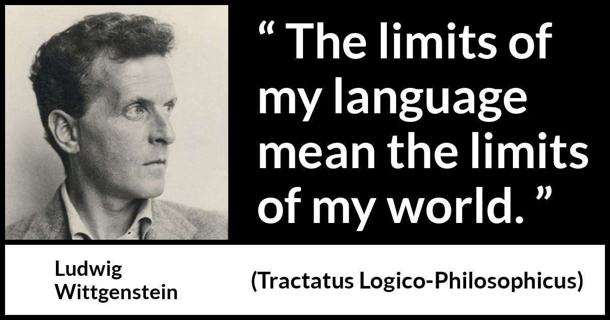 Ludwig Wittgenstein quote about language from Tractatus Logico-Philosophicus - The limits of my language mean the limits of my world.