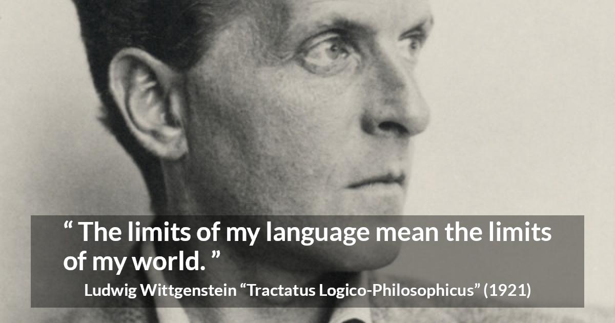 Ludwig Wittgenstein quote about language from Tractatus Logico-Philosophicus - The limits of my language mean the limits of my world.