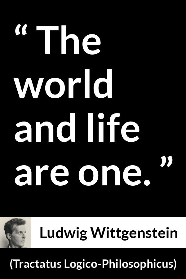 Ludwig Wittgenstein quote about life from Tractatus Logico-Philosophicus - The world and life are one.