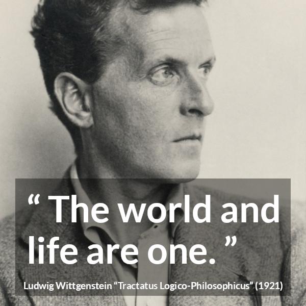 Ludwig Wittgenstein quote about life from Tractatus Logico-Philosophicus - The world and life are one.