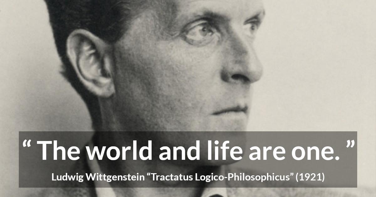 Ludwig Wittgenstein quote about life from Tractatus Logico-Philosophicus - The world and life are one.