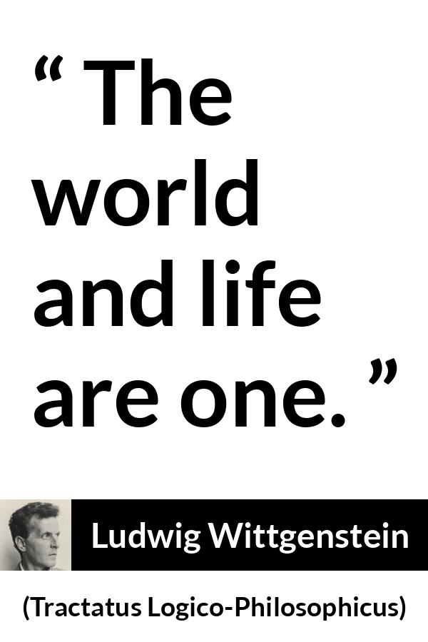 Ludwig Wittgenstein quote about life from Tractatus Logico-Philosophicus - The world and life are one.