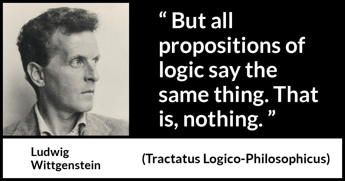 Ludwig Wittgenstein quote about logic from Tractatus Logico-Philosophicus (1921) Ludwig Wittgenstein quote about logic from Tractatus Logico-Philosophicus (1921) - But all propositions of logic say the same thing. That is, nothing.