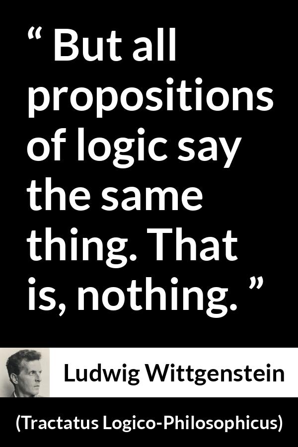Ludwig Wittgenstein quote about logic from Tractatus Logico-Philosophicus (1921) - But all propositions of logic say the same thing. That is, nothing.
