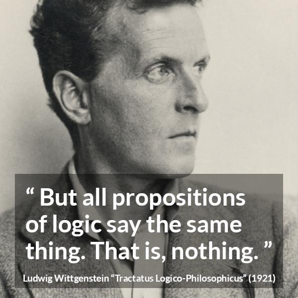 Ludwig Wittgenstein quote about logic from Tractatus Logico-Philosophicus (1921) - But all propositions of logic say the same thing. That is, nothing.