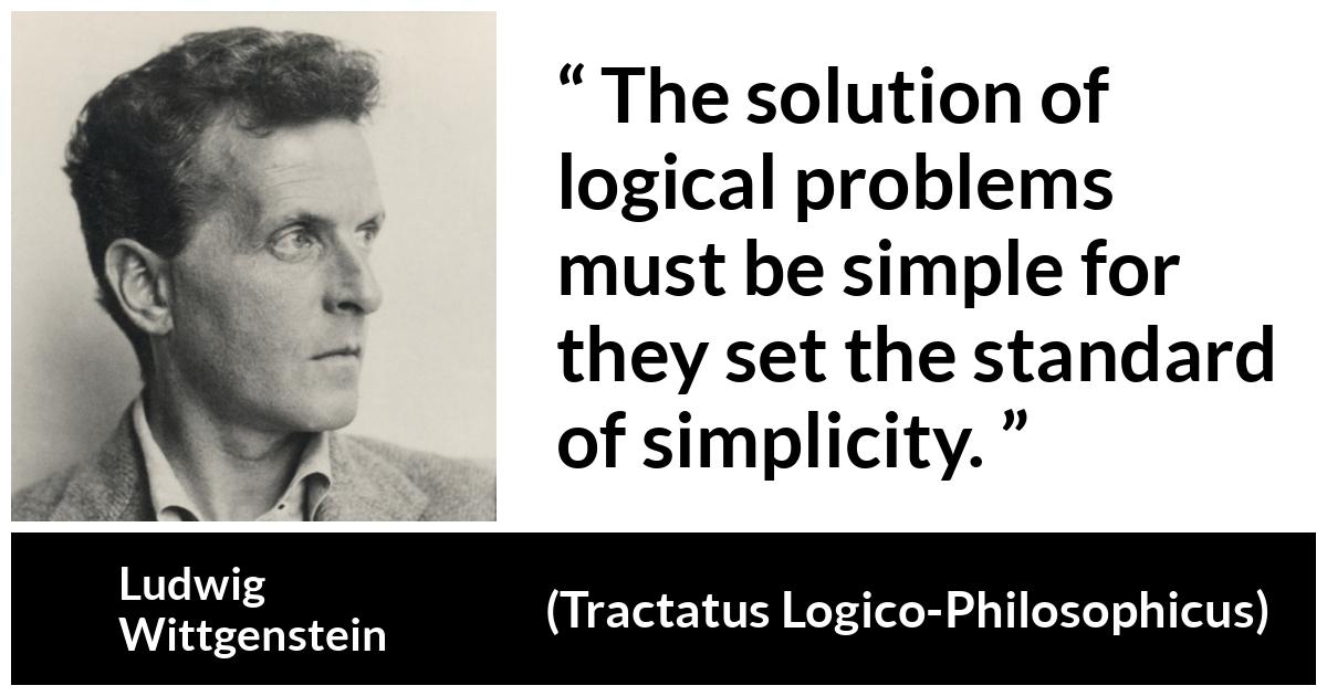 Ludwig Wittgenstein about logic (“Tractatus Logico-Philosophicus”, 1921) Ludwig Wittgenstein about logic (“Tractatus Logico-Philosophicus”, 1921) - The solution of logical problems must be simple for they set the standard of simplicity.