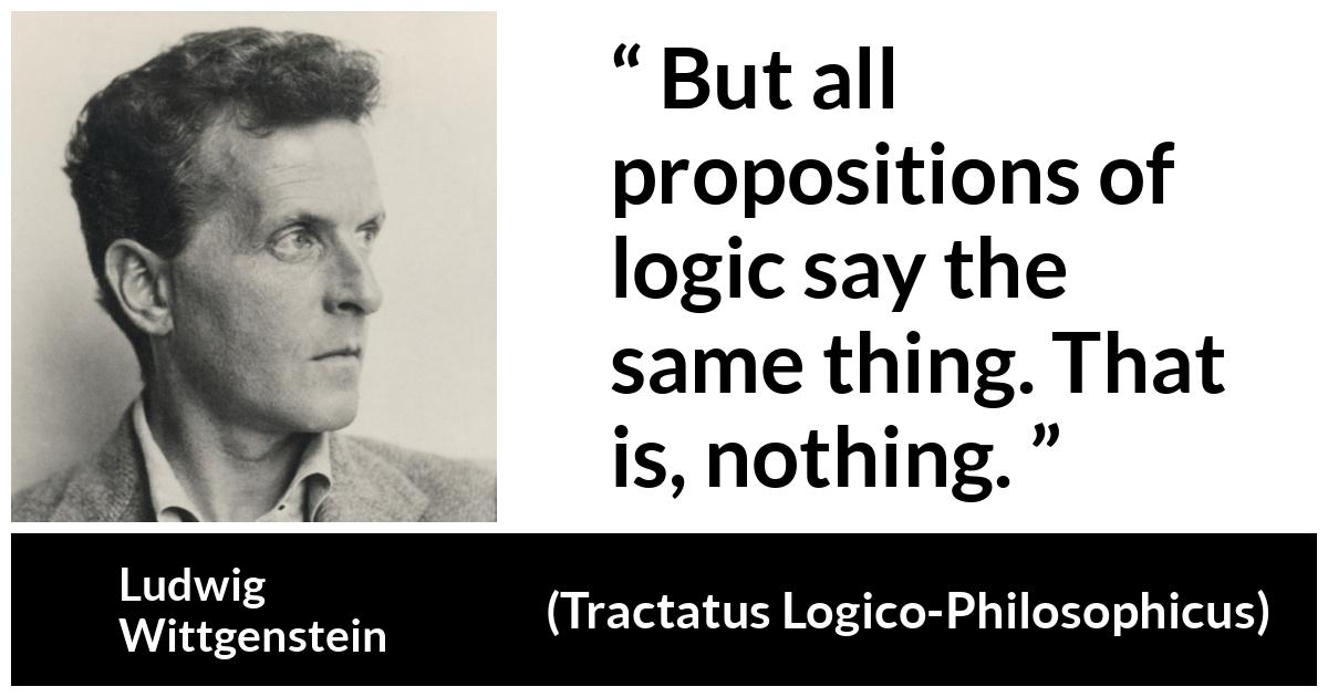 Ludwig Wittgenstein quote about logic from Tractatus Logico-Philosophicus (1921) - But all propositions of logic say the same thing. That is, nothing.