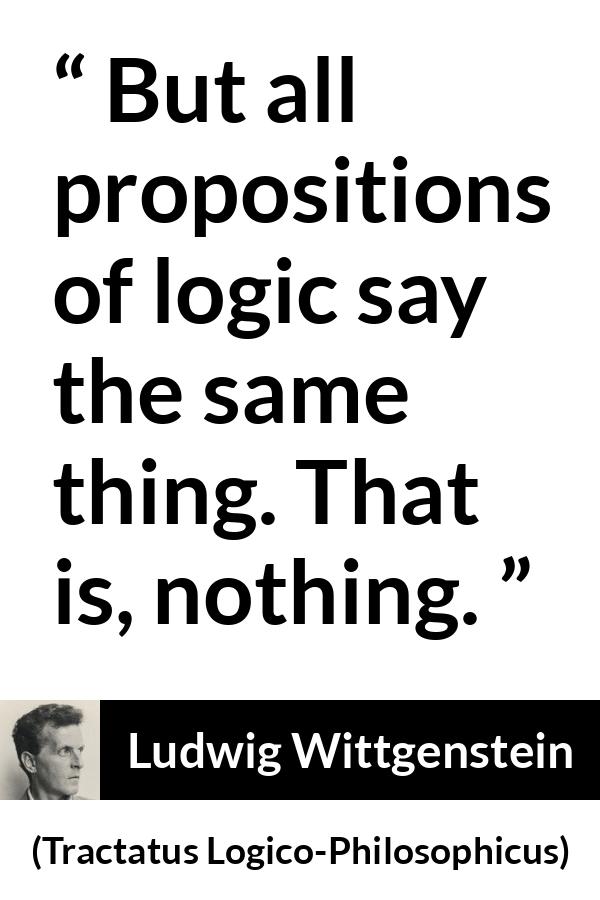 Ludwig Wittgenstein quote about logic from Tractatus Logico-Philosophicus (1921) - But all propositions of logic say the same thing. That is, nothing.