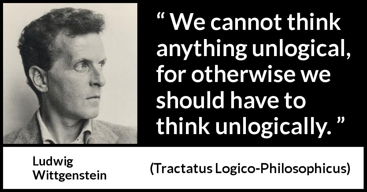 Ludwig Wittgenstein quote about logic from Tractatus Logico-Philosophicus - We cannot think anything unlogical, for otherwise we should have to think unlogically.