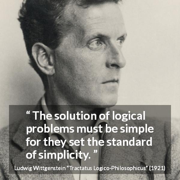 Ludwig Wittgenstein quote about logic from Tractatus Logico-Philosophicus - The solution of logical problems must be simple for they set the standard of simplicity.