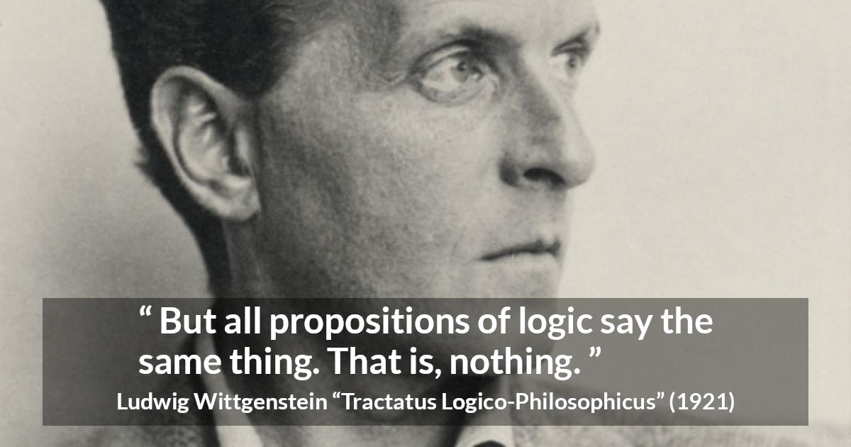 Ludwig Wittgenstein quote about logic from Tractatus Logico-Philosophicus - But all propositions of logic say the same thing. That is, nothing.