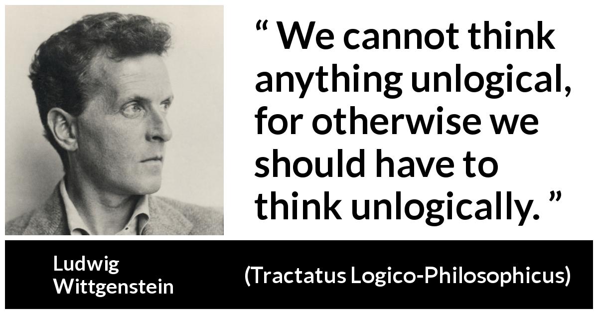 Ludwig Wittgenstein quote about logic from Tractatus Logico-Philosophicus - We cannot think anything unlogical, for otherwise we should have to think unlogically.