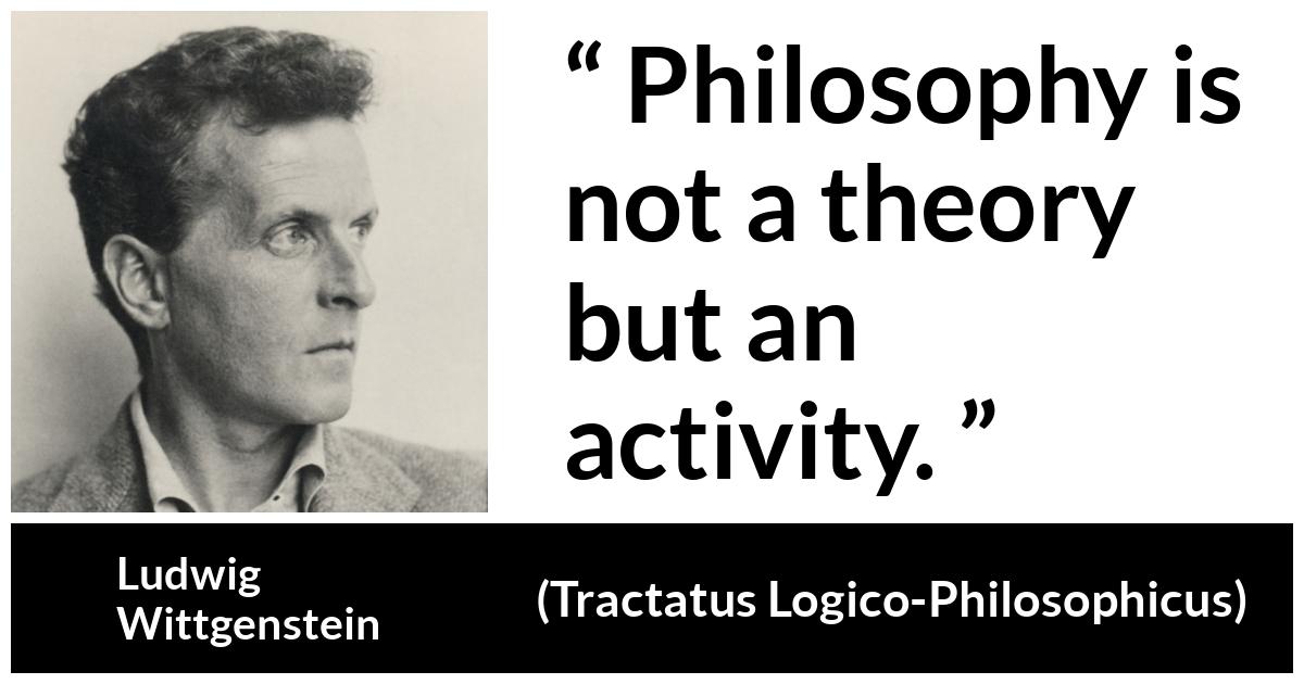 Ludwig Wittgenstein about philosophy (“Tractatus Logico-Philosophicus”, 1921) Ludwig Wittgenstein about philosophy (“Tractatus Logico-Philosophicus”, 1921) - Philosophy is not a theory but an activity.