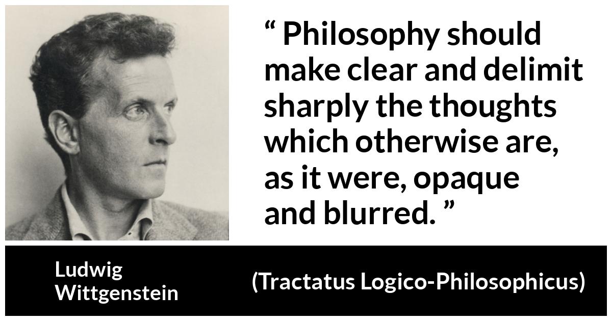 Ludwig Wittgenstein about philosophy (“Tractatus Logico-Philosophicus”, 1921) Ludwig Wittgenstein about philosophy (“Tractatus Logico-Philosophicus”, 1921) - Philosophy should make clear and delimit sharply the thoughts which otherwise are, as it were, opaque and blurred.