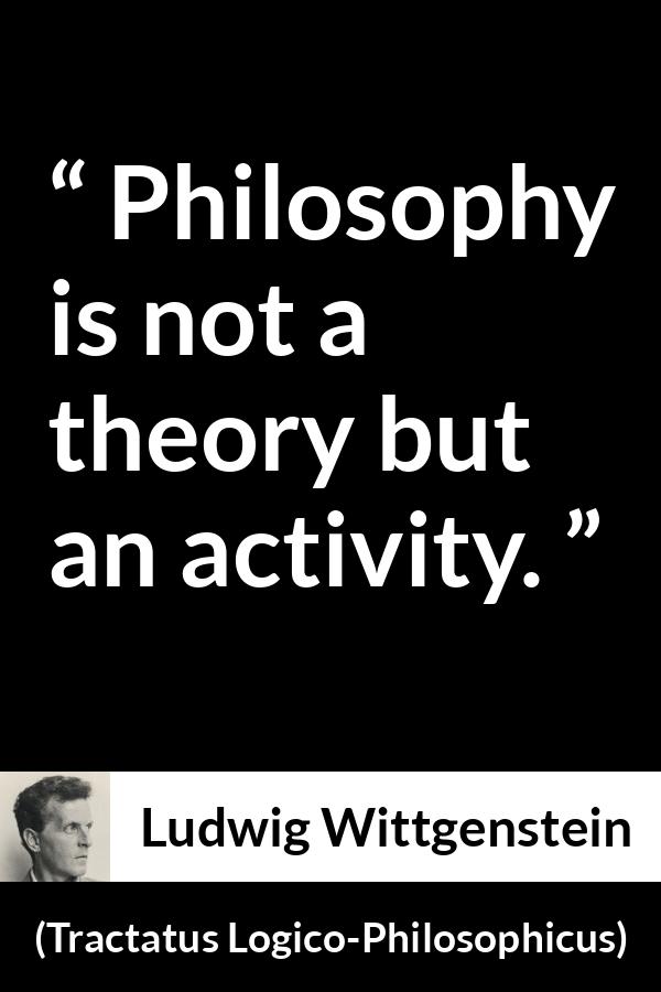 Ludwig Wittgenstein quote about philosophy from Tractatus Logico-Philosophicus - Philosophy is not a theory but an activity.