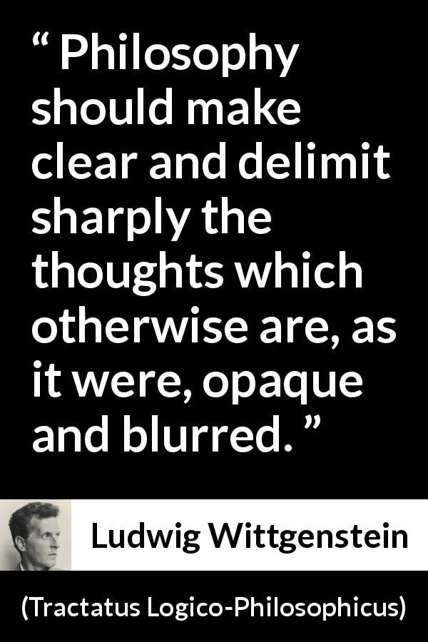 Ludwig Wittgenstein quote about philosophy from Tractatus Logico-Philosophicus - Philosophy should make clear and delimit sharply the thoughts which otherwise are, as it were, opaque and blurred.