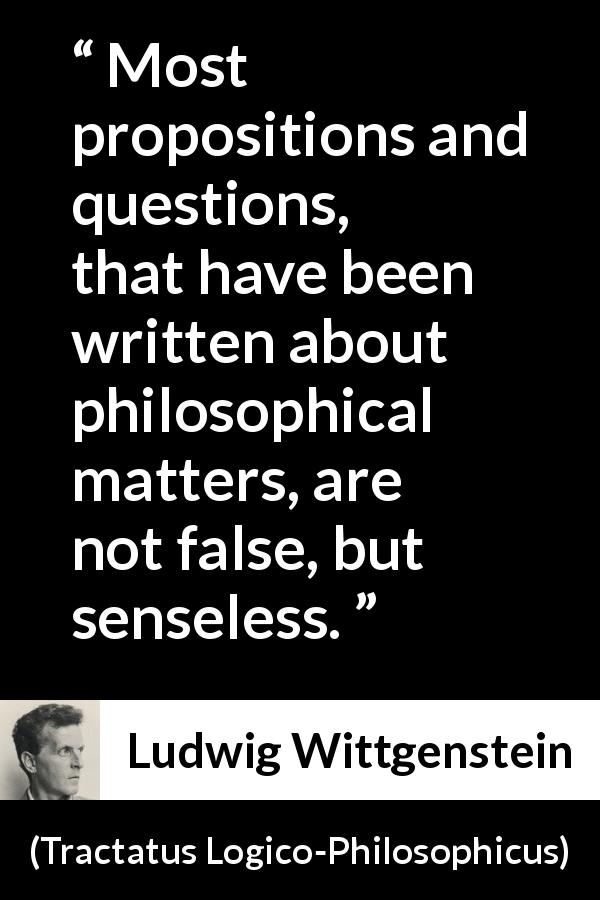 Ludwig Wittgenstein quote about philosophy from Tractatus Logico-Philosophicus - Most propositions and questions, that have been written about philosophical matters, are not false, but senseless.
