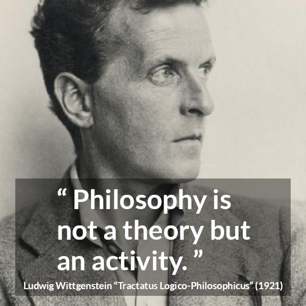 Ludwig Wittgenstein quote about philosophy from Tractatus Logico-Philosophicus - Philosophy is not a theory but an activity.