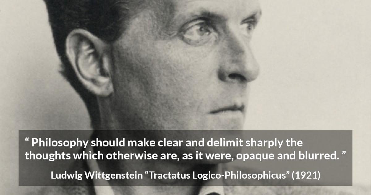 Ludwig Wittgenstein quote about philosophy from Tractatus Logico-Philosophicus - Philosophy should make clear and delimit sharply the thoughts which otherwise are, as it were, opaque and blurred.