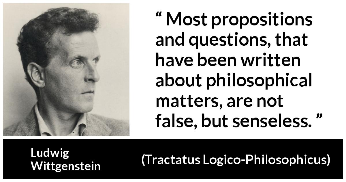 Ludwig Wittgenstein quote about philosophy from Tractatus Logico-Philosophicus - Most propositions and questions, that have been written about philosophical matters, are not false, but senseless.