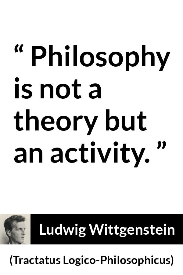 Ludwig Wittgenstein quote about philosophy from Tractatus Logico-Philosophicus - Philosophy is not a theory but an activity.