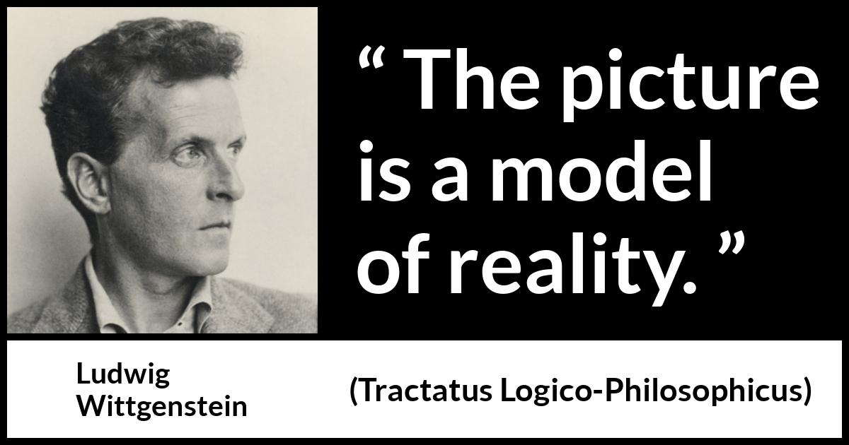 Ludwig Wittgenstein quote about reality from Tractatus Logico-Philosophicus (1921) Ludwig Wittgenstein quote about reality from Tractatus Logico-Philosophicus (1921) - The picture is a model of reality.