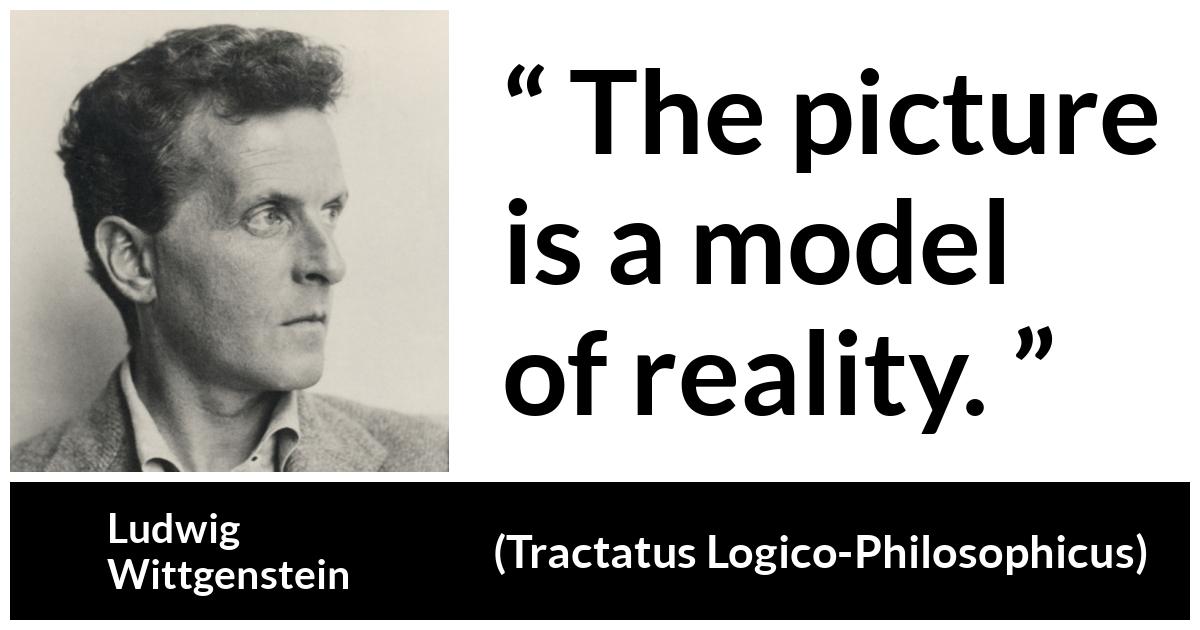 Ludwig Wittgenstein about reality (“Tractatus Logico-Philosophicus”, 1921) Ludwig Wittgenstein about reality (“Tractatus Logico-Philosophicus”, 1921) - The picture is a model of reality.