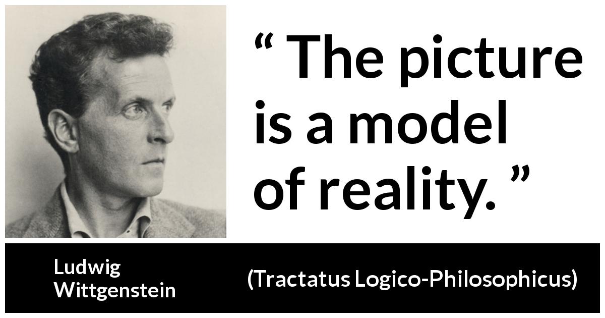 Ludwig Wittgenstein quote about reality from Tractatus Logico-Philosophicus - The picture is a model of reality.