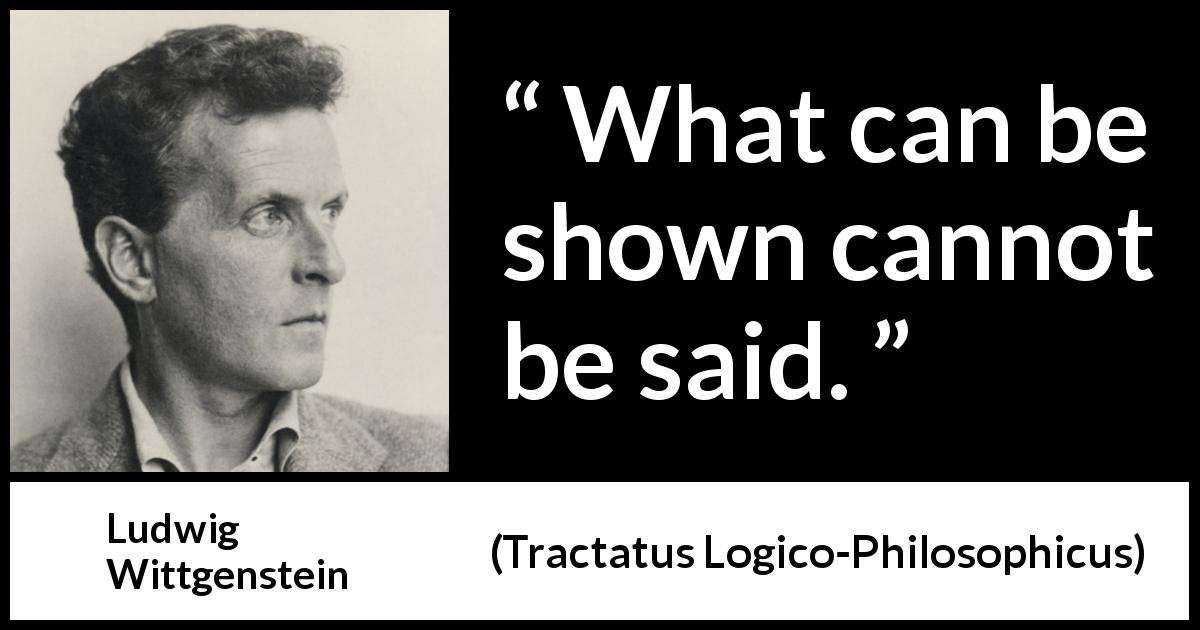Ludwig Wittgenstein quote about showing from Tractatus Logico-Philosophicus - What can be shown cannot be said.