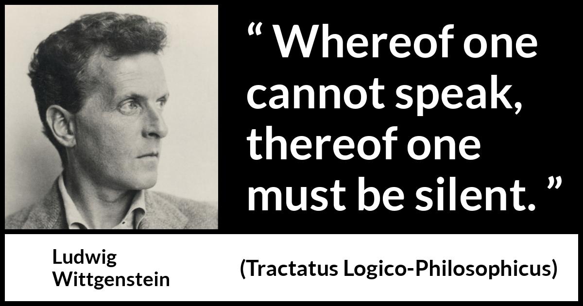 Ludwig Wittgenstein quote about speech from Tractatus Logico-Philosophicus - Whereof one cannot speak, thereof one must be silent.