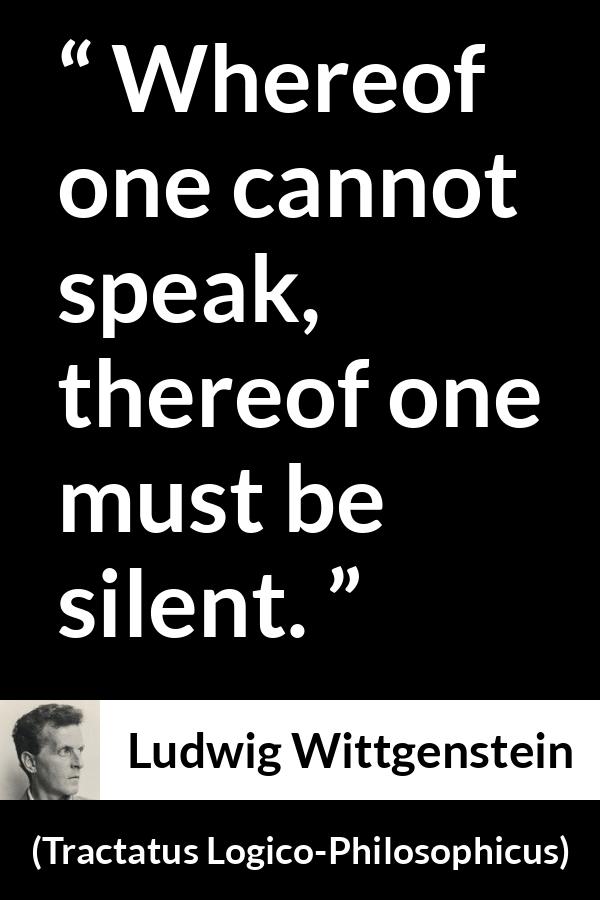 Ludwig Wittgenstein quote about speech from Tractatus Logico-Philosophicus - Whereof one cannot speak, thereof one must be silent.