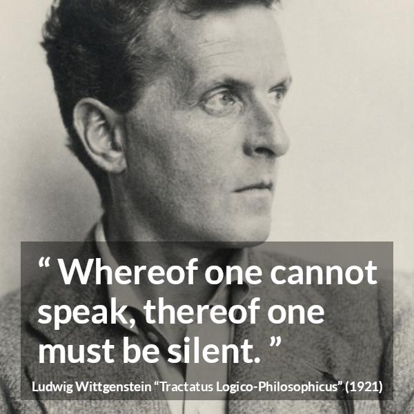 Ludwig Wittgenstein quote about speech from Tractatus Logico-Philosophicus - Whereof one cannot speak, thereof one must be silent.