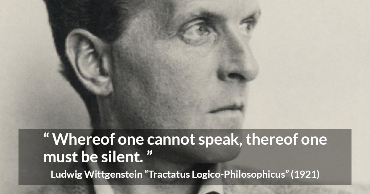 Ludwig Wittgenstein quote about speech from Tractatus Logico-Philosophicus - Whereof one cannot speak, thereof one must be silent.