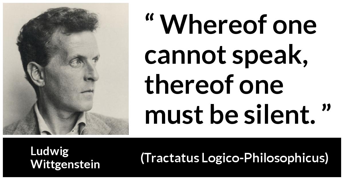 Ludwig Wittgenstein quote about speech from Tractatus Logico-Philosophicus - Whereof one cannot speak, thereof one must be silent.