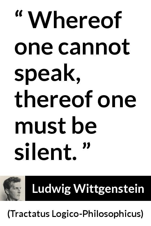 Ludwig Wittgenstein quote about speech from Tractatus Logico-Philosophicus - Whereof one cannot speak, thereof one must be silent.