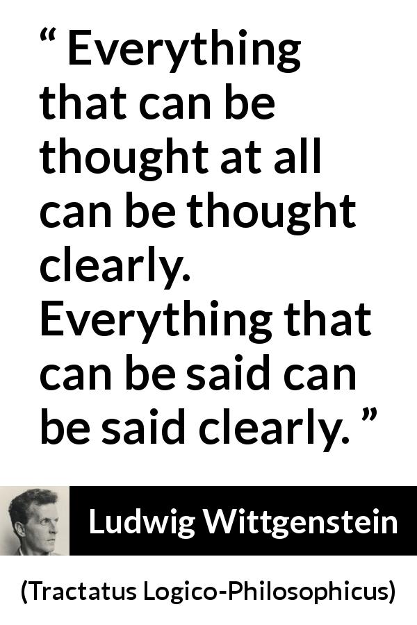 Ludwig Wittgenstein quote about speech from Tractatus Logico-Philosophicus - Everything that can be thought at all can be thought clearly. Everything that can be said can be said clearly.