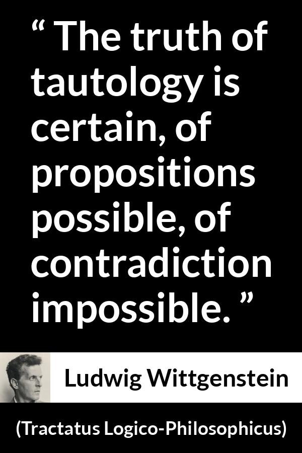 Ludwig Wittgenstein quote about truth from Tractatus Logico-Philosophicus - The truth of tautology is certain, of propositions possible, of contradiction impossible.