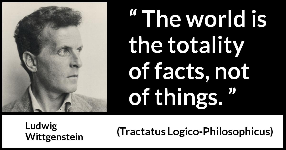 Ludwig Wittgenstein quote about world from Tractatus Logico-Philosophicus - The world is the totality of facts, not of things.