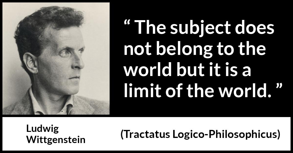 Ludwig Wittgenstein quote about world from Tractatus Logico-Philosophicus - The subject does not belong to the world but it is a limit of the world.