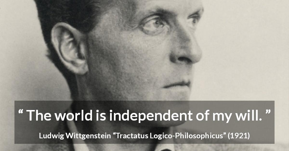 Ludwig Wittgenstein quote about world from Tractatus Logico-Philosophicus - The world is independent of my will.