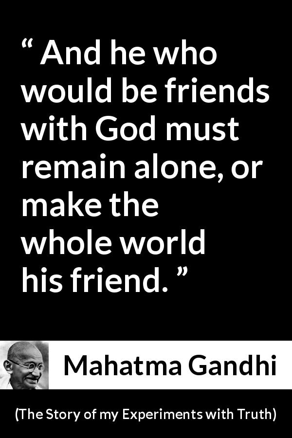 Mahatma Gandhi quote about God from The Story of my Experiments with Truth - And he who would be friends with God must remain alone, or make the whole world his friend.