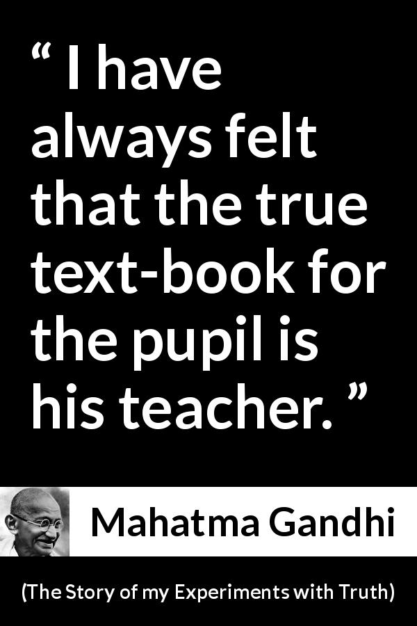 Mahatma Gandhi quote about books from The Story of my Experiments with Truth - I have always felt that the true text-book for the pupil is his teacher.