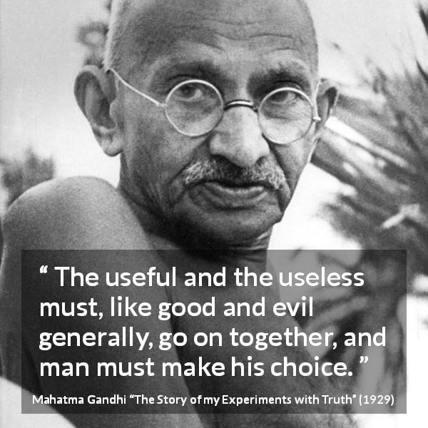 Mahatma Gandhi quote about choice from The Story of my Experiments with Truth - The useful and the useless must, like good and evil generally, go on together, and man must make his choice.