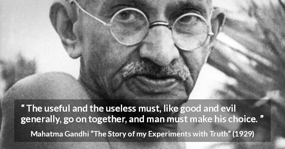 Mahatma Gandhi quote about choice from The Story of my Experiments with Truth - The useful and the useless must, like good and evil generally, go on together, and man must make his choice.